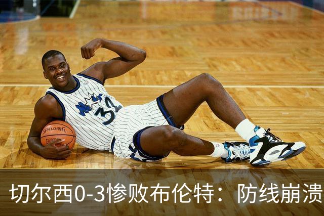 切尔西0-3惨败布伦特：防线崩溃，埃斯特旺成弃子？